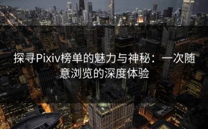 探寻Pixiv榜单的魅力与神秘：一次随意浏览的深度体验