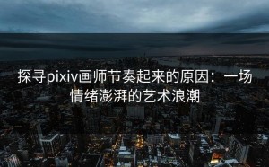 探寻pixiv画师节奏起来的原因：一场情绪澎湃的艺术浪潮