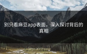 别只看麻豆app表面，深入探讨背后的真相