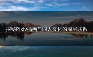 探秘Pixiv插画与同人文化的深层联系