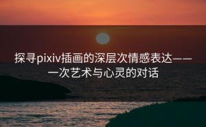 探寻pixiv插画的深层次情感表达——一次艺术与心灵的对话