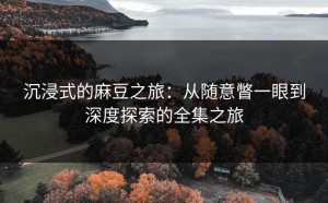 沉浸式的麻豆之旅：从随意瞥一眼到深度探索的全集之旅