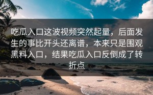 吃瓜入口这波视频突然起量，后面发生的事比开头还离谱，本来只是围观黑料入口，结果吃瓜入口反倒成了转折点