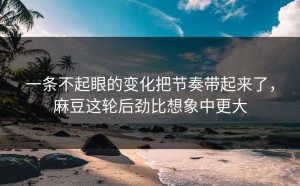 一条不起眼的变化把节奏带起来了，麻豆这轮后劲比想象中更大
