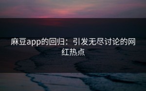 麻豆app的回归：引发无尽讨论的网红热点