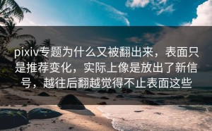 pixiv专题为什么又被翻出来，表面只是推荐变化，实际上像是放出了新信号，越往后翻越觉得不止表面这些