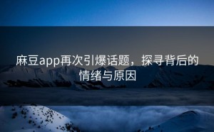 麻豆app再次引爆话题，探寻背后的情绪与原因
