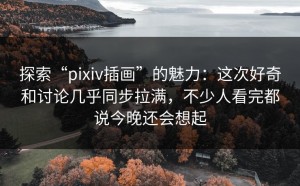 探索“pixiv插画”的魅力：这次好奇和讨论几乎同步拉满，不少人看完都说今晚还会想起