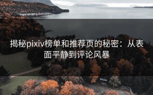 揭秘pixiv榜单和推荐页的秘密：从表面平静到评论风暴