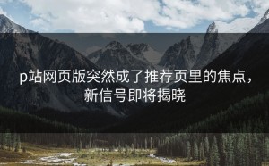 p站网页版突然成了推荐页里的焦点，新信号即将揭晓
