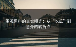 围观黑料的真实曝光：从“吃瓜”到意外的转折点