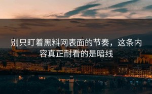 别只盯着黑料网表面的节奏，这条内容真正耐看的是暗线