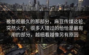 被忽视最久的那部分，麻豆传媒这轮突然火了，很多人错过的恰恰是最有用的部分，越细看越像另有原因