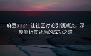 麻豆app：让社区讨论引领潮流，深度解析其背后的成功之道