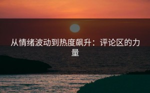 从情绪波动到热度飙升：评论区的力量