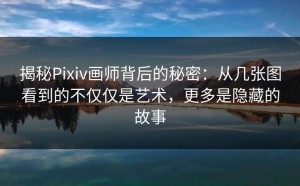揭秘Pixiv画师背后的秘密：从几张图看到的不仅仅是艺术，更多是隐藏的故事