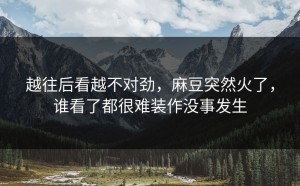 越往后看越不对劲，麻豆突然火了，谁看了都很难装作没事发生