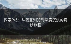 探索P站：从随意浏览到深度沉浸的奇妙旅程