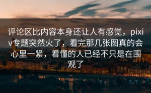 评论区比内容本身还让人有感觉，pixiv专题突然火了，看完那几张图真的会心里一紧，看懂的人已经不只是在围观了