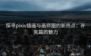 探寻pixiv插画与画师圈的新热点：补充篇的魅力