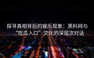 探寻真相背后的娱乐现象：黑料网与“吃瓜入口”文化的深层次对话