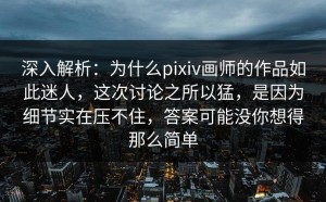 深入解析：为什么pixiv画师的作品如此迷人，这次讨论之所以猛，是因为细节实在压不住，答案可能没你想得那么简单