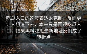 吃瓜入口的这波表达太克制，反而更让人想追下去，本来只是围观吃瓜入口，结果黑料吃瓜最新地址反倒成了转折点