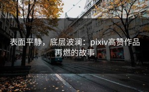 表面平静，底层波澜：pixiv高赞作品再燃的故事