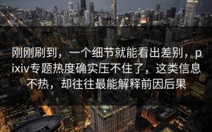 刚刚刷到，一个细节就能看出差别，pixiv专题热度确实压不住了，这类信息不热，却往往最能解释前因后果