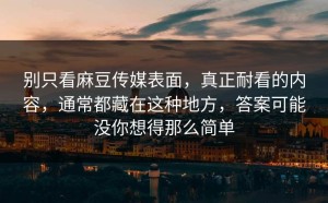 别只看麻豆传媒表面，真正耐看的内容，通常都藏在这种地方，答案可能没你想得那么简单