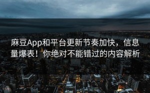 麻豆App和平台更新节奏加快，信息量爆表！你绝对不能错过的内容解析