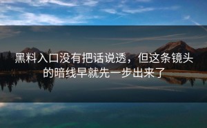 黑料入口没有把话说透，但这条镜头的暗线早就先一步出来了