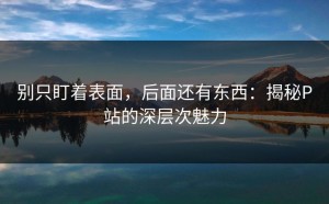 别只盯着表面，后面还有东西：揭秘P站的深层次魅力