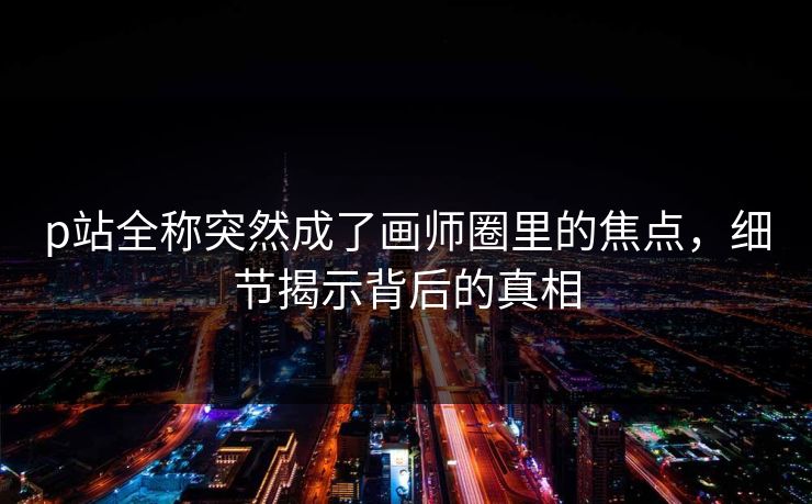 p站全称突然成了画师圈里的焦点,细节揭示背后的真相 p站全称突然成了画师圈里的焦点,细节揭示背后的真相