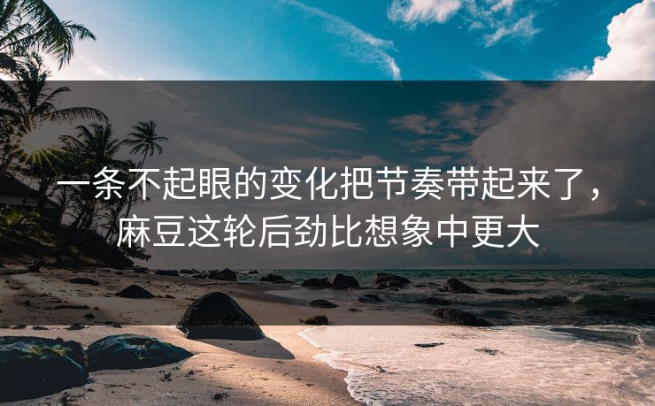 一条不起眼的变化把节奏带起来了，麻豆这轮后劲比想象中更大