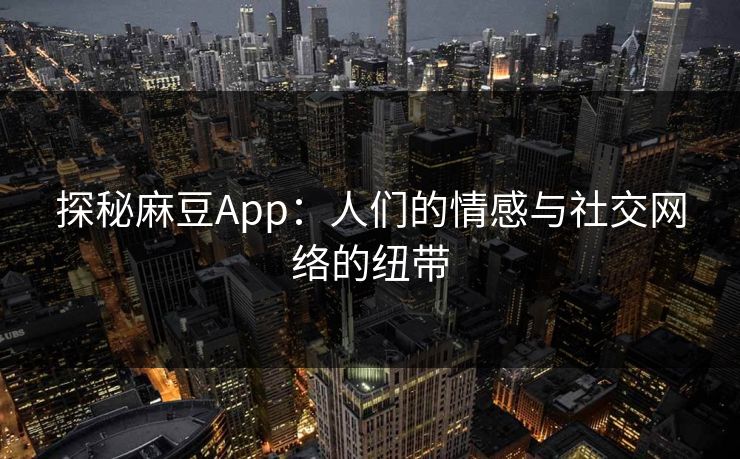 探秘麻豆App：人们的情感与社交网络的纽带
