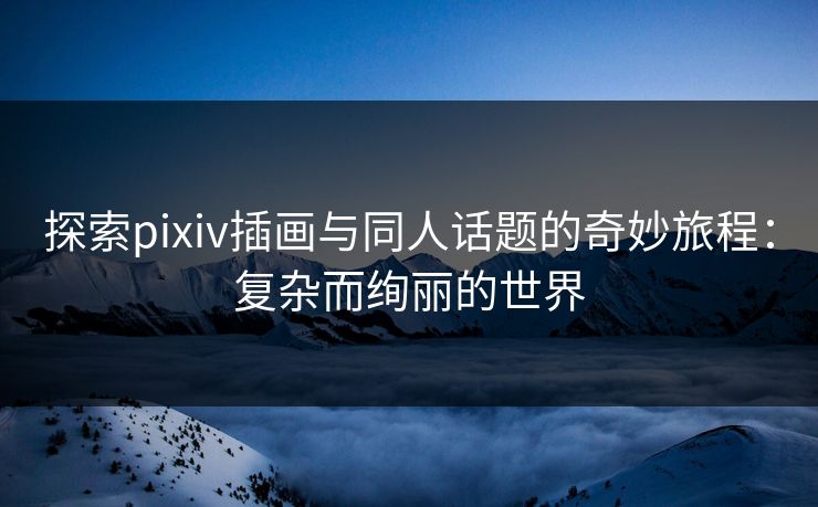 探索pixiv插画与同人话题的奇妙旅程：复杂而绚丽的世界