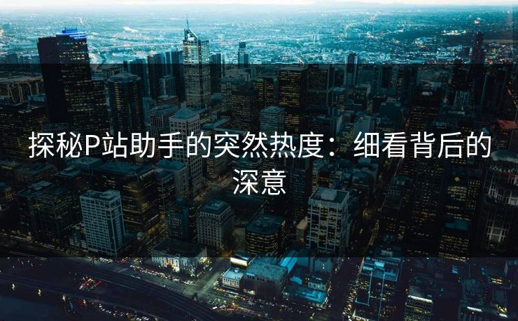 探秘P站助手的突然热度:细看背后的深意 探秘P站助手的突然热度:细看背后的深意