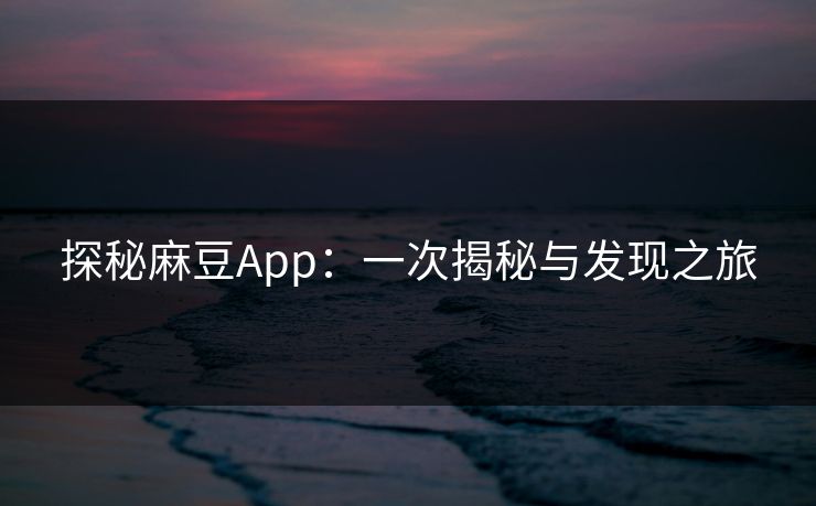 探秘麻豆App:一次揭秘与发现之旅 探秘麻豆App:一次揭秘与发现之旅