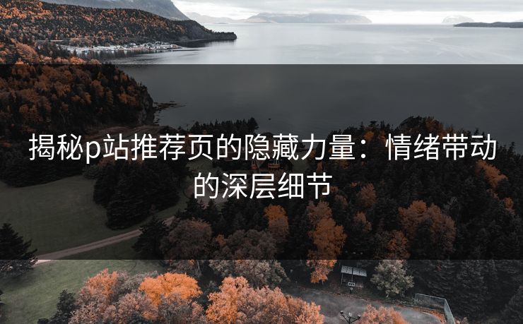 揭秘p站推荐页的隐藏力量：情绪带动的深层细节