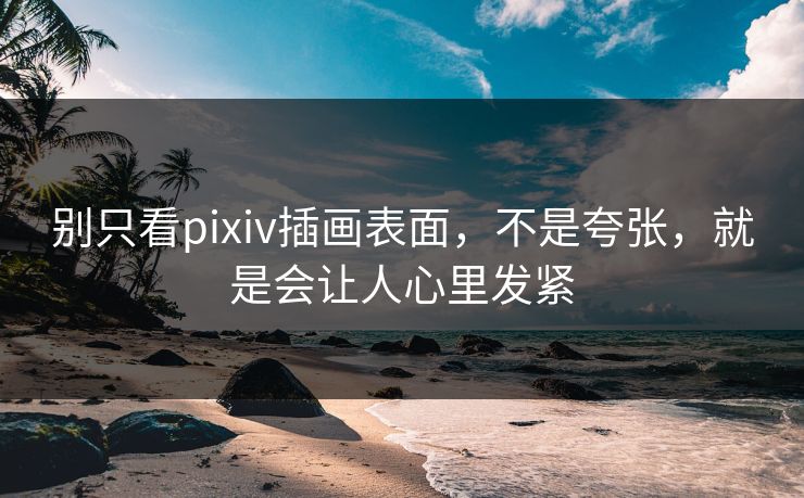 别只看pixiv插画表面，不是夸张，就是会让人心里发紧