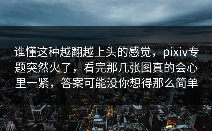 谁懂这种越翻越上头的感觉,pixiv专题突然火了,看完那几张图真的会心里一紧,答案可能没你想得那么简单 谁懂这种越翻越上头的感觉,pixiv专题突然火了,看完那几张图真的会心里一紧,答案可能没你想得那么简单