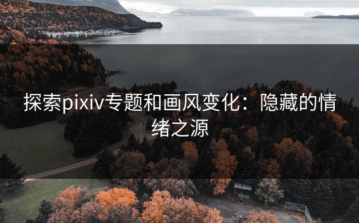 探索pixiv专题和画风变化：隐藏的情绪之源