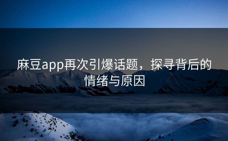 麻豆app再次引爆话题，探寻背后的情绪与原因