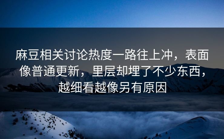 麻豆相关讨论热度一路往上冲，表面像普通更新，里层却埋了不少东西，越细看越像另有原因