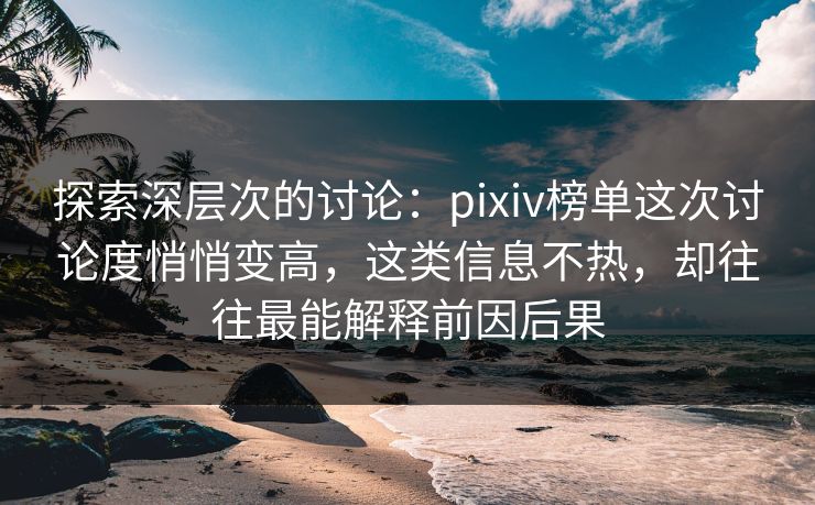 探索深层次的讨论：pixiv榜单这次讨论度悄悄变高，这类信息不热，却往往最能解释前因后果