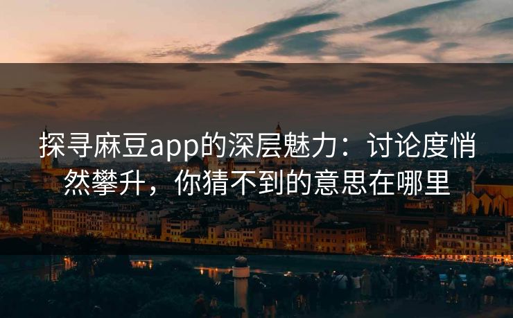 探寻麻豆app的深层魅力:讨论度悄然攀升,你猜不到的意思在哪里 探寻麻豆app的深层魅力:讨论度悄然攀升,你猜不到的意思在哪里