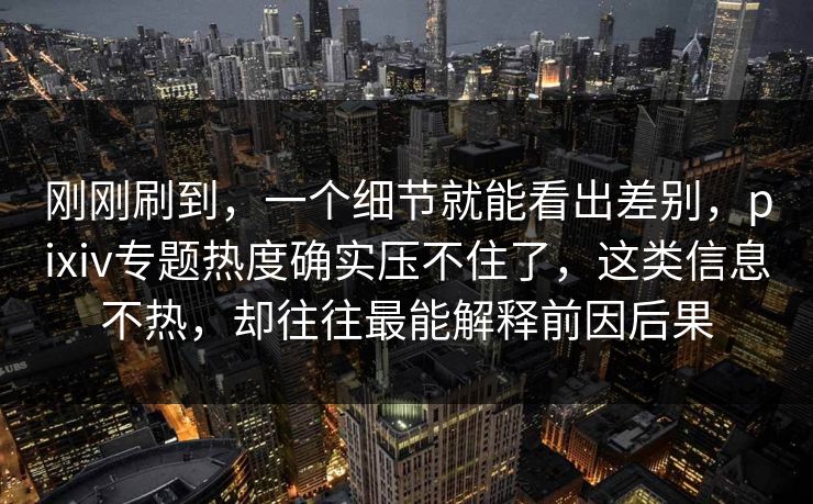 刚刚刷到，一个细节就能看出差别，pixiv专题热度确实压不住了，这类信息不热，却往往最能解释前因后果
