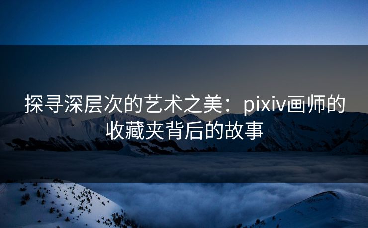 探寻深层次的艺术之美：pixiv画师的收藏夹背后的故事