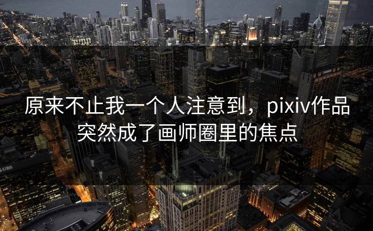 原来不止我一个人注意到，pixiv作品突然成了画师圈里的焦点